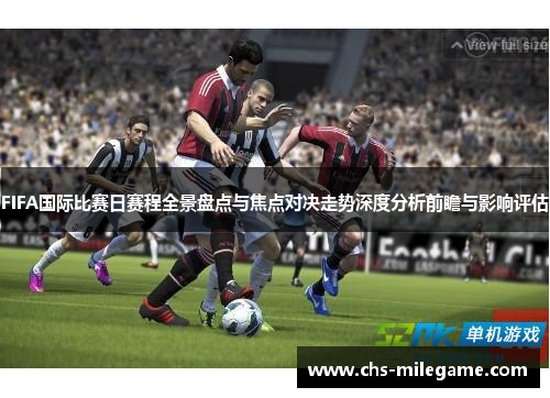 FIFA国际比赛日赛程全景盘点与焦点对决走势深度分析前瞻与影响评估 FIFA国际比赛日赛程全景盘点与焦点对决走势深度分析前瞻与影响评估
