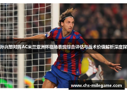 孙兴慜对阵AC米兰亚洲杯临场表现综合评估与战术价值解析深度探