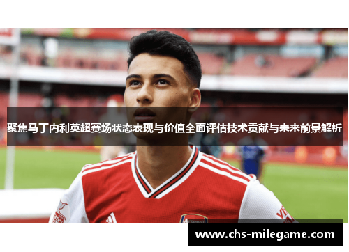聚焦马丁内利英超赛场状态表现与价值全面评估技术贡献与未来前景解析