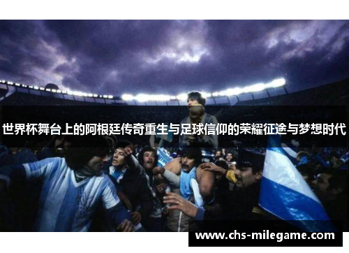 世界杯舞台上的阿根廷传奇重生与足球信仰的荣耀征途与梦想时代