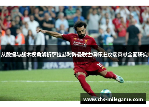 从数据与战术视角解析萨拉赫对阵曼联世俱杯进攻端贡献全面研究 从数据与战术视角解析萨拉赫对阵曼联世俱杯进攻端贡献全面研究