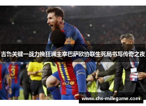 吉鲁关键一战力挽狂澜主宰巴萨欧协联生死局书写传奇之夜 吉鲁关键一战力挽狂澜主宰巴萨欧协联生死局书写传奇之夜