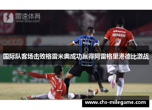 国际队客场击败格雷米奥成功赢得阿雷格里港德比激战 国际队客场击败格雷米奥成功赢得阿雷格里港德比激战