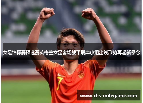 女足锦标赛预选赛英格兰女足客场战平瑞典小组出线形势再起新悬念 女足锦标赛预选赛英格兰女足客场战平瑞典小组出线形势再起新悬念