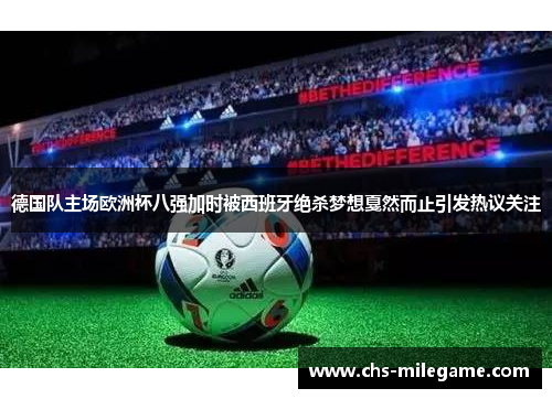 德国队主场欧洲杯八强加时被西班牙绝杀梦想戛然而止引发热议关注 德国队主场欧洲杯八强加时被西班牙绝杀梦想戛然而止引发热议关注
