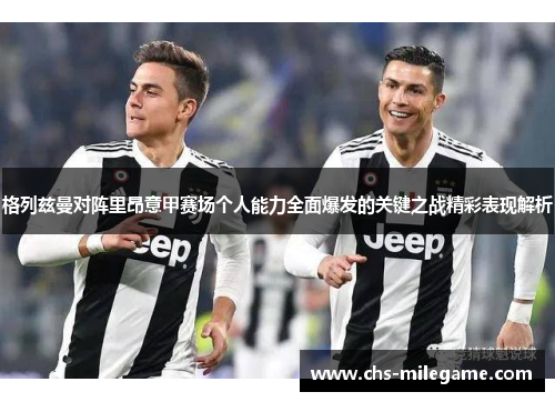 格列兹曼对阵里昂意甲赛场个人能力全面爆发的关键之战精彩表现解析 格列兹曼对阵里昂意甲赛场个人能力全面爆发的关键之战精彩表现解析