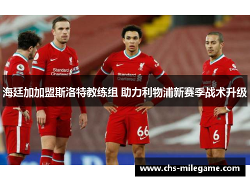 海廷加加盟斯洛特教练组 助力利物浦新赛季战术升级 海廷加加盟斯洛特教练组 助力利物浦新赛季战术升级