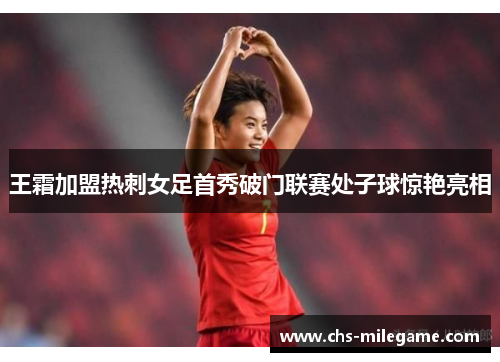 王霜加盟热刺女足首秀破门联赛处子球惊艳亮相 王霜加盟热刺女足首秀破门联赛处子球惊艳亮相
