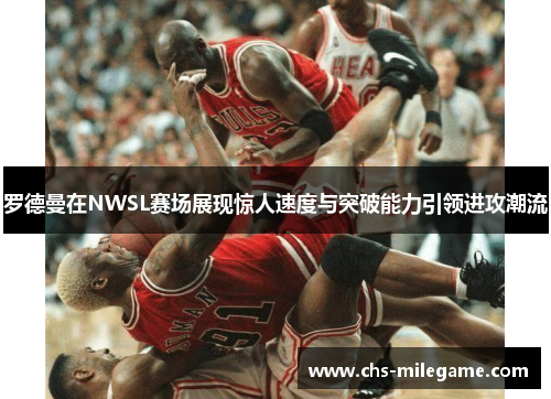 罗德曼在NWSL赛场展现惊人速度与突破能力引领进攻潮流 罗德曼在NWSL赛场展现惊人速度与突破能力引领进攻潮流