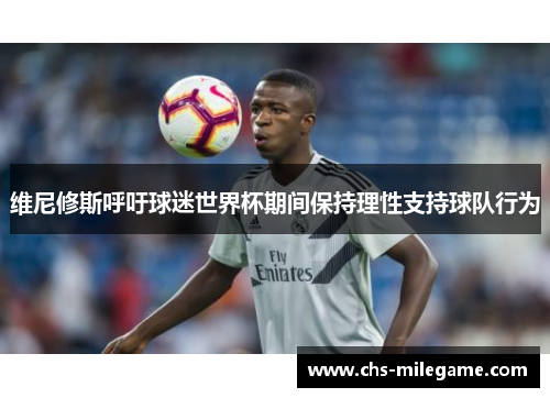 维尼修斯呼吁球迷世界杯期间保持理性支持球队行为 维尼修斯呼吁球迷世界杯期间保持理性支持球队行为