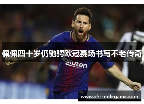 佩佩四十岁仍驰骋欧冠赛场书写不老传奇 佩佩四十岁仍驰骋欧冠赛场书写不老传奇