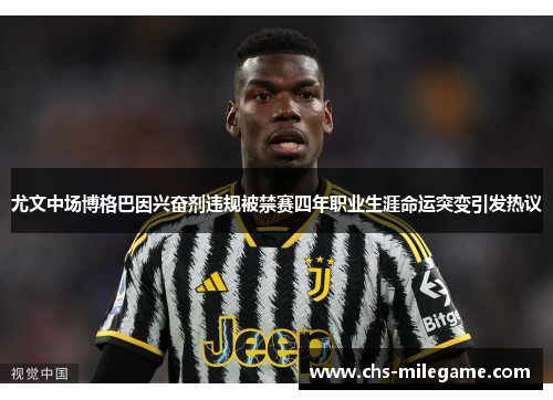尤文中场博格巴因兴奋剂违规被禁赛四年职业生涯命运突变引发热议 尤文中场博格巴因兴奋剂违规被禁赛四年职业生涯命运突变引发热议