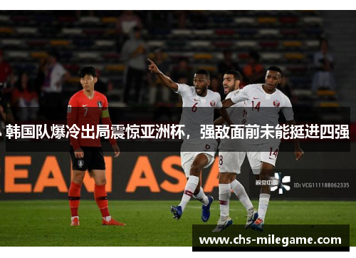 韩国队爆冷出局震惊亚洲杯,强敌面前未能挺进四强 韩国队爆冷出局震惊亚洲杯,强敌面前未能挺进四强