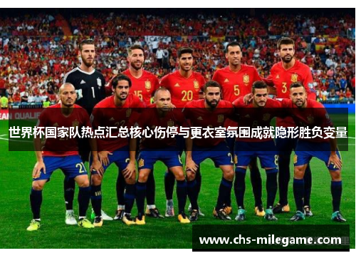 世界杯国家队热点汇总核心伤停与更衣室氛围成就隐形胜负变量 世界杯国家队热点汇总核心伤停与更衣室氛围成就隐形胜负变量