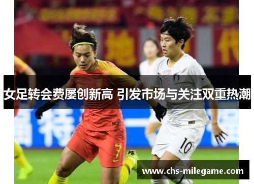 女足转会费屡创新高 引发市场与关注双重热潮 女足转会费屡创新高 引发市场与关注双重热潮